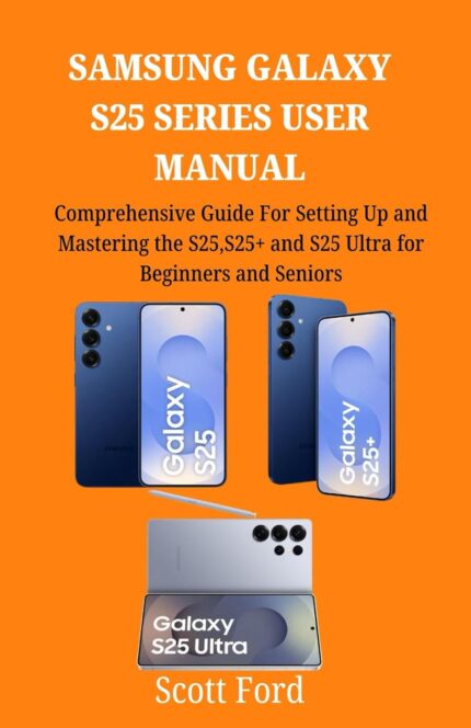 SAMSUNG GALAXY S25 SERIES USER MANUAL: Comprehensive Guide For Setting Up and Mastering the S25,S25+ and S25 Ultra for Beginners and Seniors (With … Companion in Mastering Modern Technology)