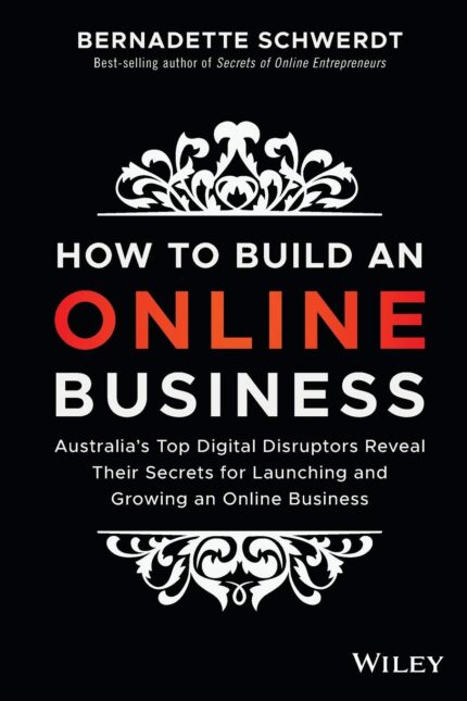 WILEY How to Build an Online Business: Australia’s Top Digital Disruptors Reveal Their Secrets for Launching and Growing an Online Business