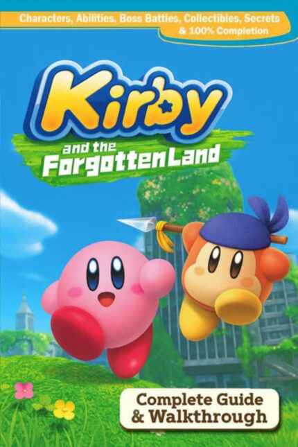 Kirby and the Forgotten Land Complete Guide & Walkthrough: Characters, Abilities, Boss Battles, Collectibles, Secrets & 100% Completion (Fully Updated 2025 Edition)