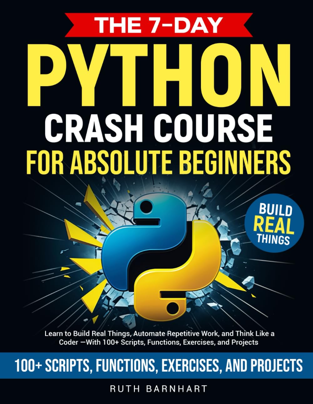 The 7-Day Python Crash Course For Absolute Beginners: Learn to Build Real Things, Automate Repetitive Work, and Think Like a Coder — With 100+ Scripts, Functions, Exercises, and Projects