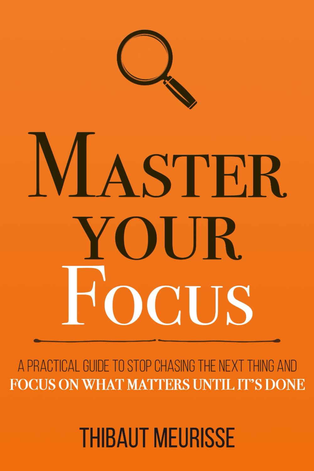 Master Your Focus: A Practical Guide to Stop Chasing the Next Thing and Focus on What Matters Until It’s Done (Mastery Series)