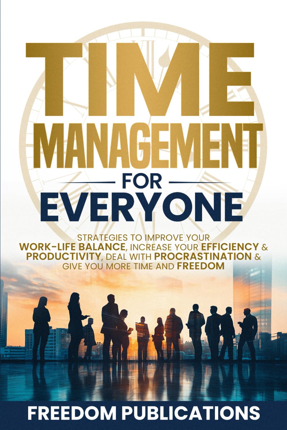 Time Management For Everyone: Strategies to Improve Your Work-Life Balance, Increase Your Efficiency & Productivity, Deal with Procrastination & Give You More Time and Freedom