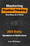 Mastering Positive Thinking – One Day at a Time: A Year of 365 Handpicked Inspirations of Deep & Actionable Wisdom. Each Day, One Page, One Quote, One Reflection—A 5-Minute Self-Help Daily Habit.
