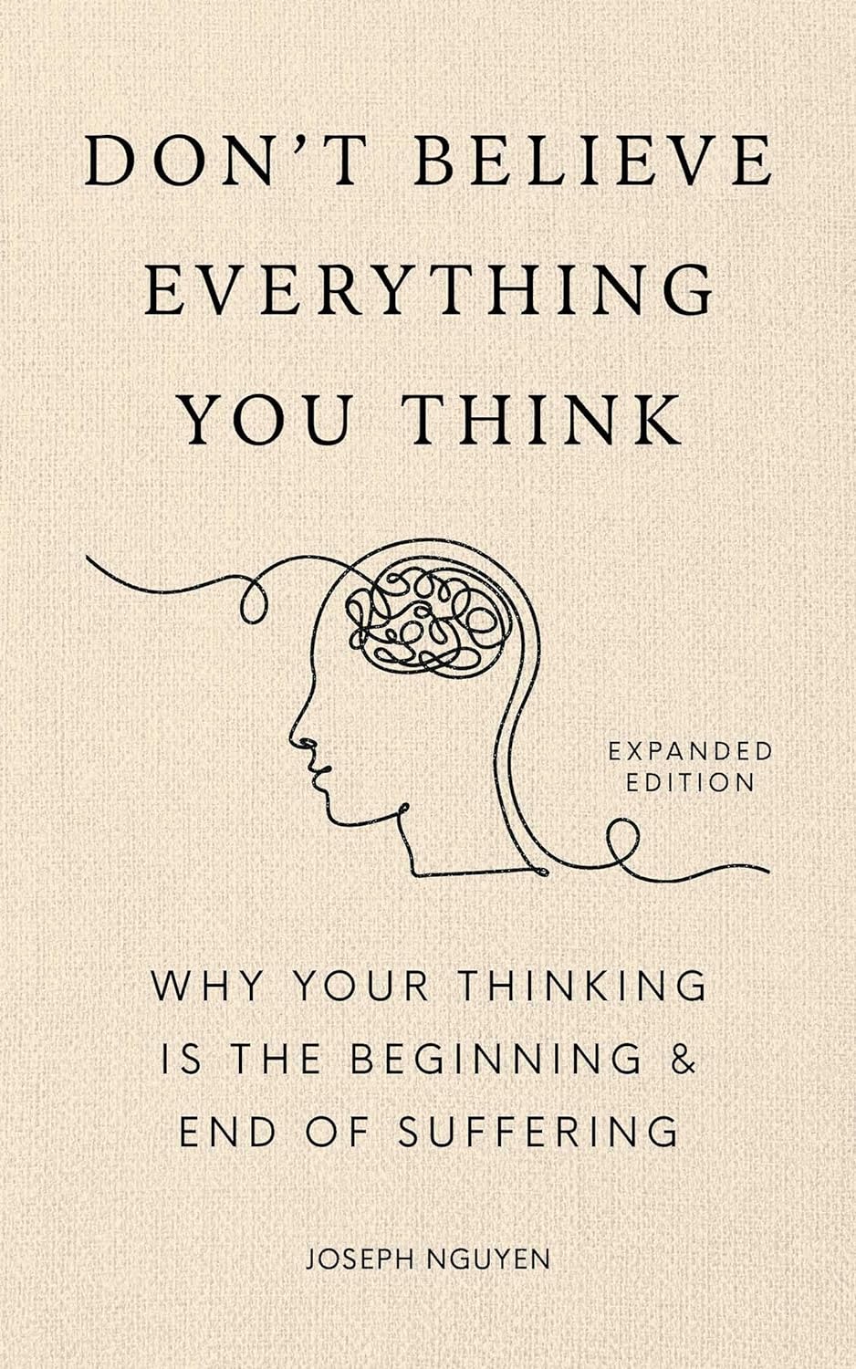 Don’t Believe Everything You Think (Expanded Edition): Why Your Thinking Is The Beginning & End Of Suffering (Books By Joseph Nguyen)
