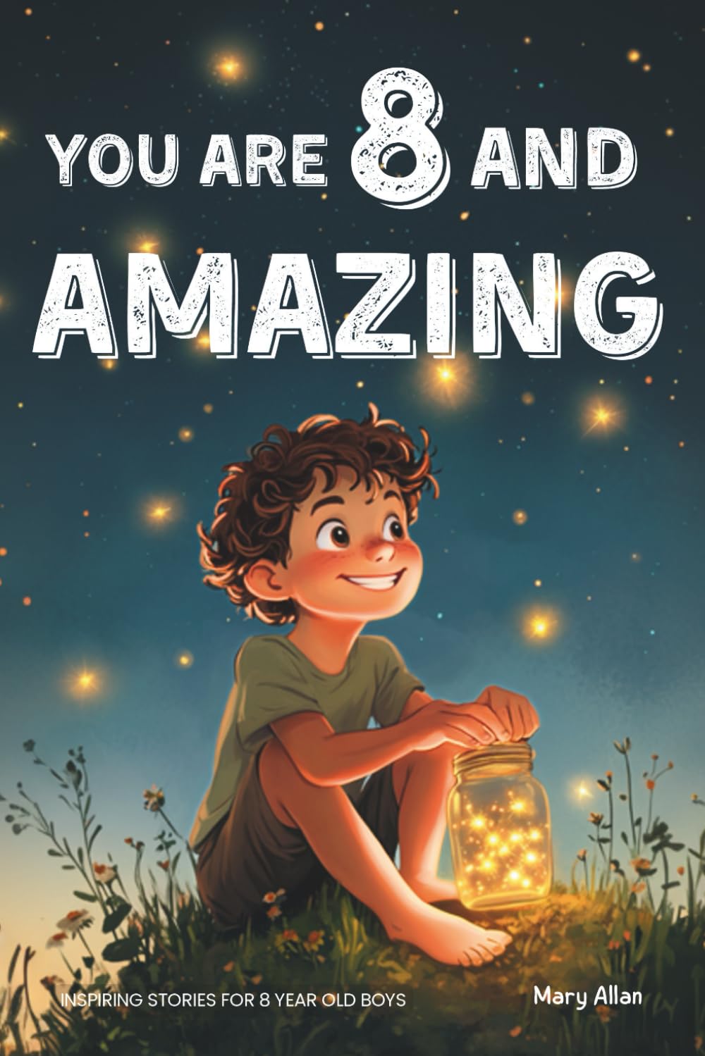 You Are 8 And Amazing! Inspiring Stories For 8 Year Old Boys: 15 Motivating Tales About Courage, Self-Confidence, Friendships and Kindness (You Are Amazing!)