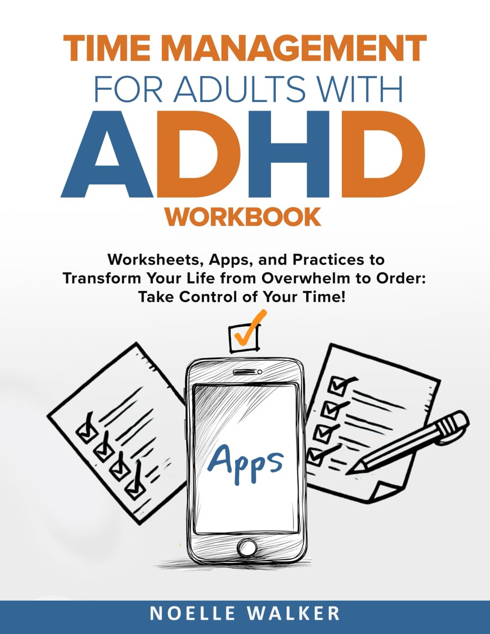 TIME MANAGEMENT FOR ADULTS WITH ADHD WORKBOOK: WORKSHEETS, APPS, AND PRACTICES TO TRANSFORM YOUR LIFE FROM OVERWHELM TO ORDER: TAKE CONTROL OF YOUR TIME!
