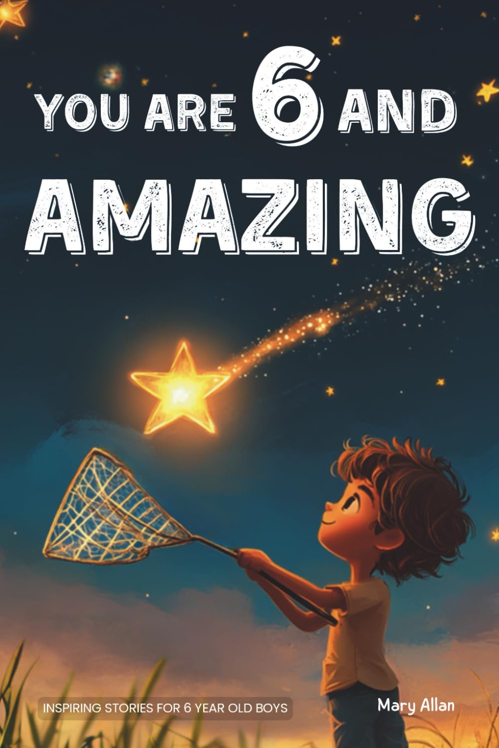 You Are 6 And Amazing! Inspiring Stories For 6 Year Old Boys: 15 Motivating Tales About Courage, Confidence, Friendships and Imagination (You Are Amazing!)