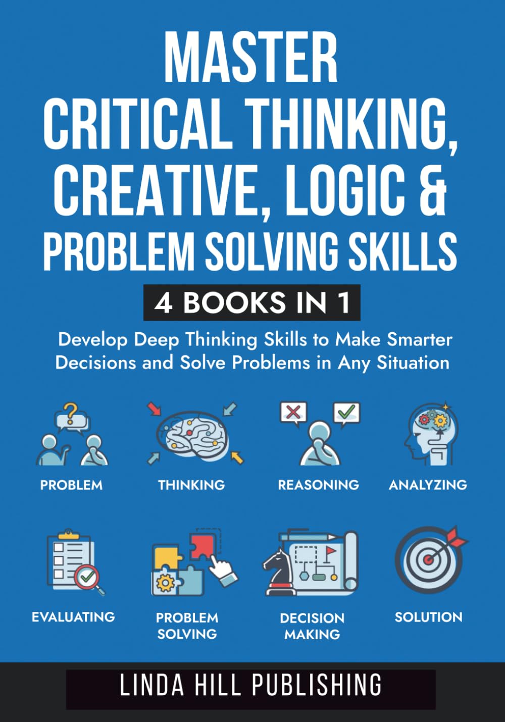 Master Critical Thinking, Creative, Logic & Problem Solving Skills (4 Books in 1): Develop Deep Thinking Skills to Make Smarter Decisions and Solve Problems in Any Situation