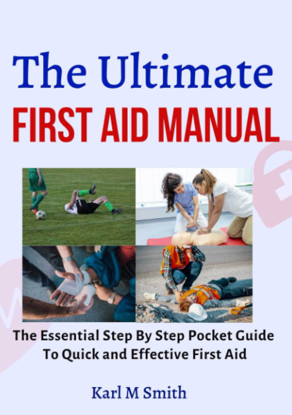 The Ultimate First Aid Manual: The Essential Step By Step Pocket Guide to Quick and Effective First Aid: Learn Accident Management, Injury Treatment And How to Save a Life in Any Emergency
