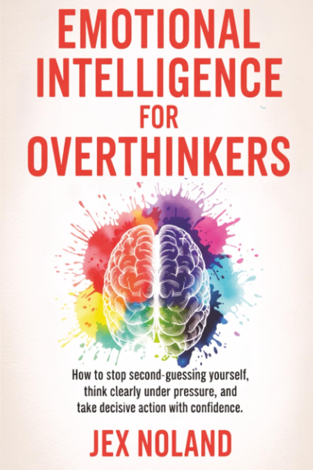Emotional Intelligence for Overthinkers: How to Stop Second-Guessing Yourself, Think Clearly Under Pressure, and Take Decisive Action with Confidence.