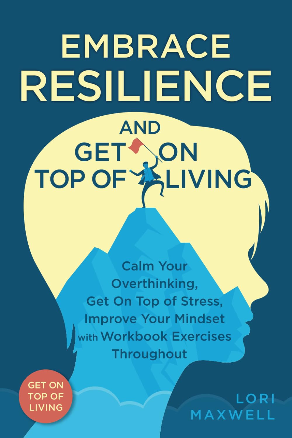 Embrace Resilience and Get On Top of Living:: Calm Your Overthinking, Get On Top of Stress, Improve Your Mindset with Workbook Exercises Throughout