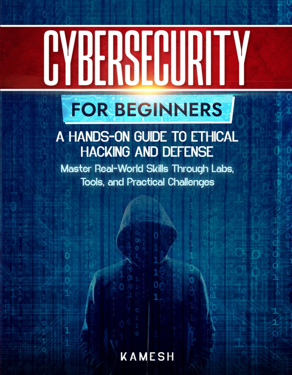 Cybersecurity for Beginners: A Hands-On Guide to Ethical Hacking and Defense: Master Real-World Skills Through Labs, Tools, and Practical Challenges