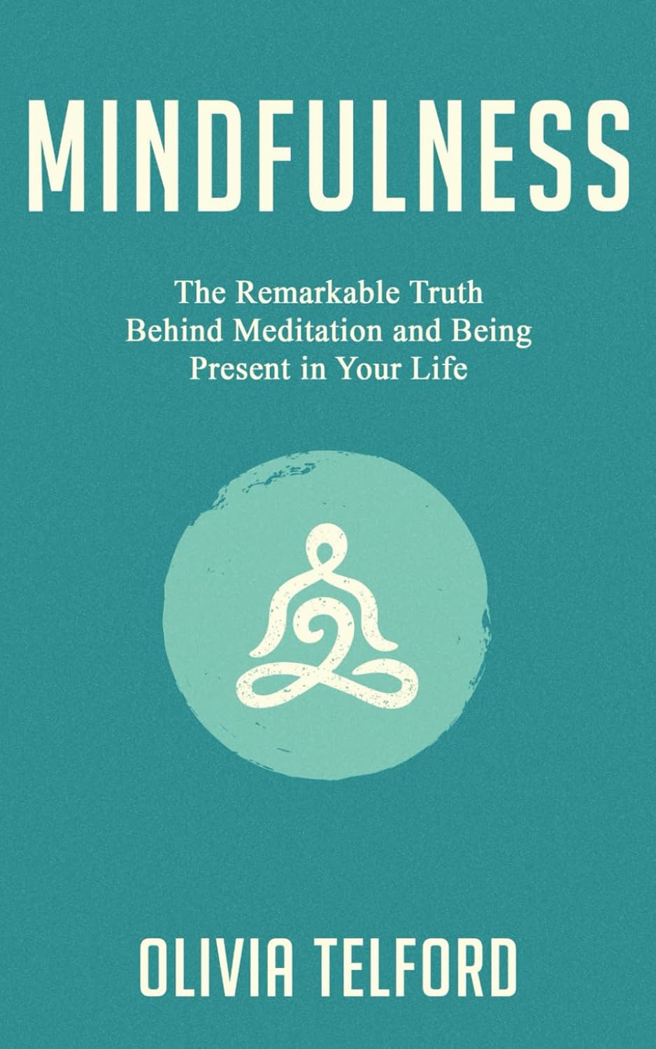 Mindfulness: The Remarkable Truth Behind Meditation and Being Present in Your Life