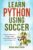 Learn Python Using Soccer: Coding for Kids in Python Using Outrageously Fun Soccer Concepts (Python Coding for Absolute Beginners)