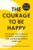 The Courage to Be Happy: Discover the Power of Positive Psychology and Choose Happiness Every Day